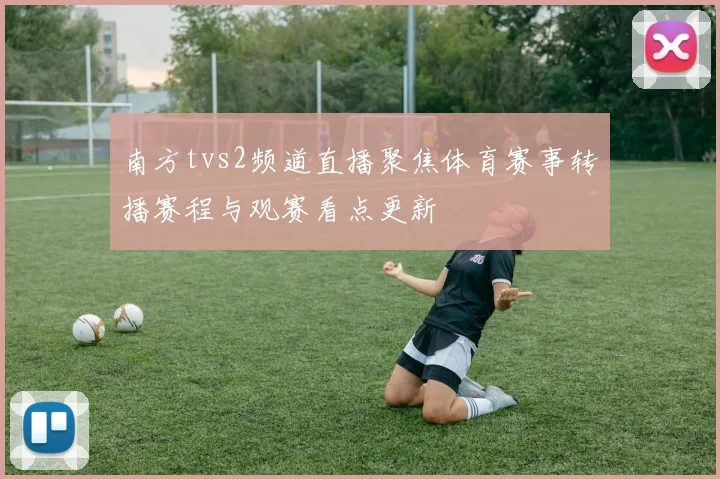 南方tvs2频道直播聚焦体育赛事转播赛程与观赛看点更新