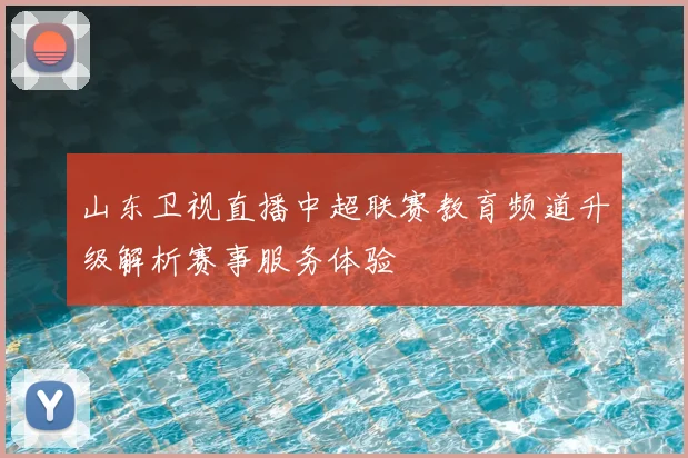 山东卫视直播中超联赛教育频道升级解析赛事服务体验