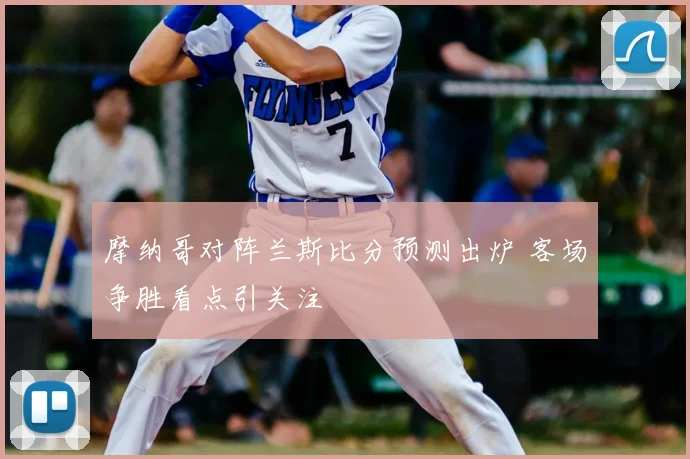 摩纳哥对阵兰斯比分预测出炉 客场争胜看点引关注