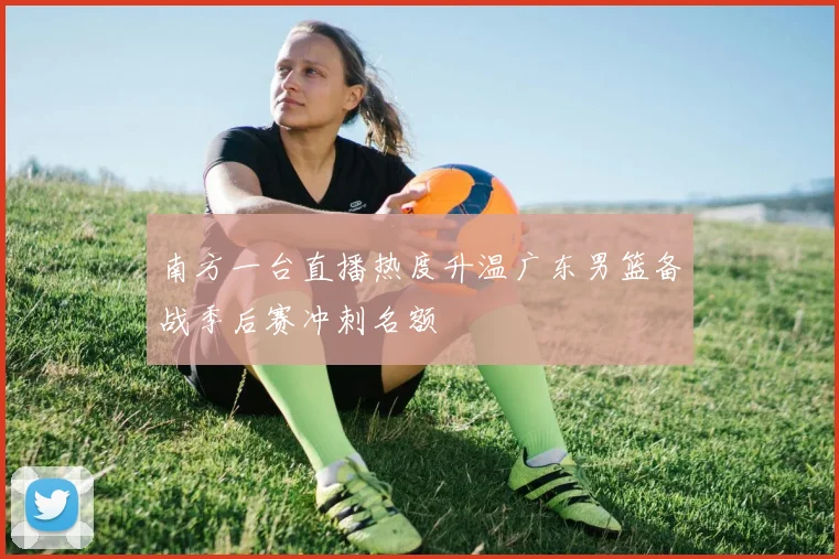 南方一台直播热度升温广东男篮备战季后赛冲刺名额