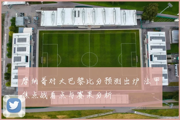 摩纳哥对大巴黎比分预测出炉 法甲焦点战看点与赛果分析