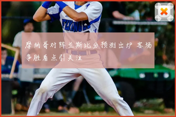 摩纳哥对阵兰斯比分预测出炉 客场争胜看点引关注