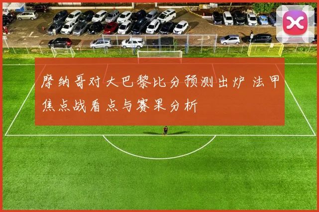 摩纳哥对大巴黎比分预测出炉 法甲焦点战看点与赛果分析